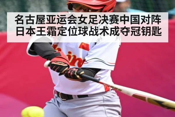 名古屋亚运会女足决赛中国对阵日本王霜定位球战术成夺冠钥匙