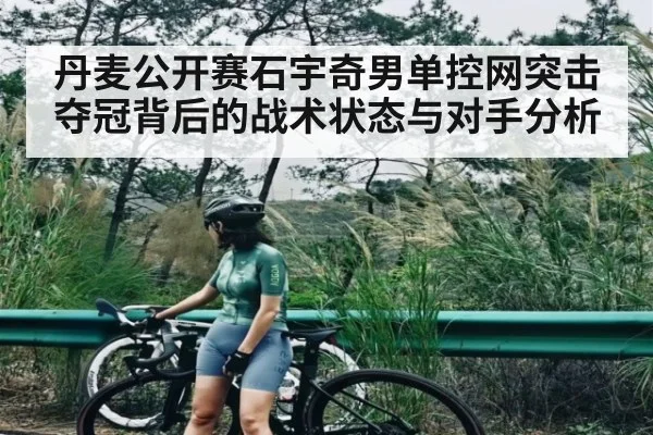 丹麦公开赛石宇奇男单控网突击夺冠背后的战术状态与对手分析 - xingkong sports