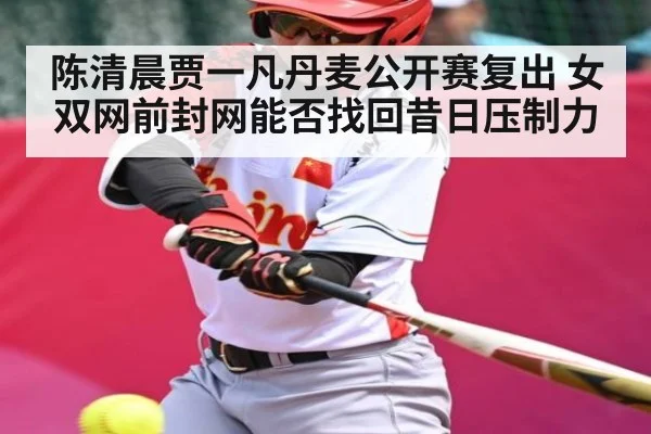 陈清晨贾一凡丹麦公开赛复出 女双网前封网能否找回昔日压制力