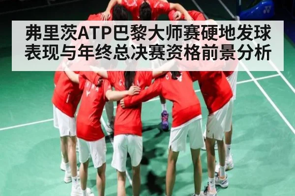 弗里茨ATP巴黎大师赛硬地发球表现与年终总决赛资格前景分析 - xingkong sports