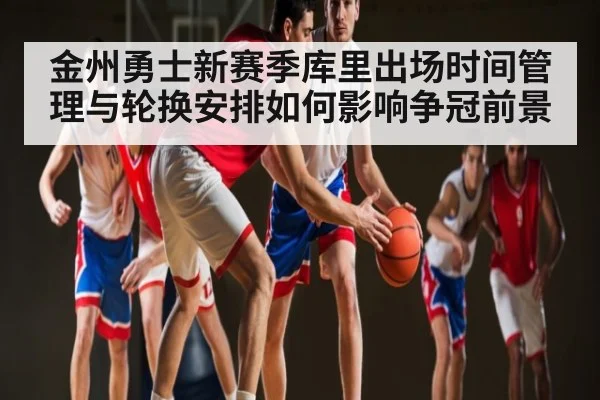 金州勇士新赛季库里出场时间管理与轮换安排如何影响争冠前景 - xingkong sports