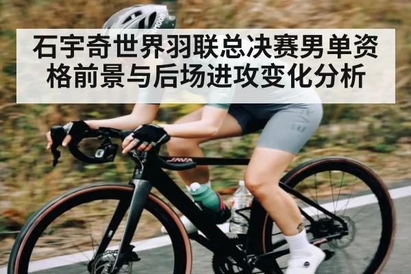 石宇奇世界羽联总决赛男单资格前景与后场进攻变化分析 - xingkong sports