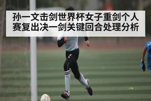 孙一文击剑世界杯女子重剑个人赛复出决一剑关键回合处理分析 - xingkong sports